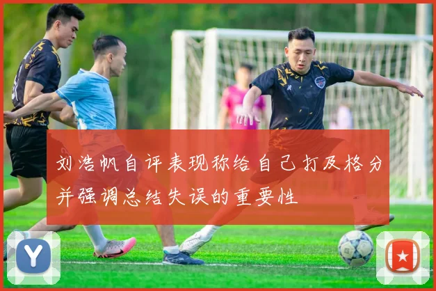 刘浩帆自评表现称给自己打及格分并强调总结失误的重要性