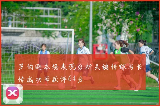 罗伯逊本场表现分析关键传球与长传成功率获评64分