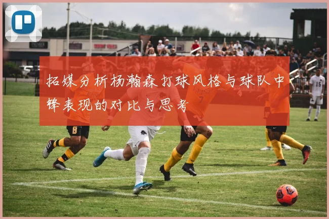 拓媒分析杨瀚森打球风格与球队中锋表现的对比与思考