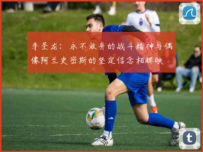 李圣龙：永不放弃的战斗精神与偶像阿兰史密斯的坚定信念相辉映
