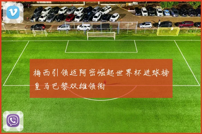 梅西引领迈阿密崛起世界杯进球榜皇马巴黎双雄领衔