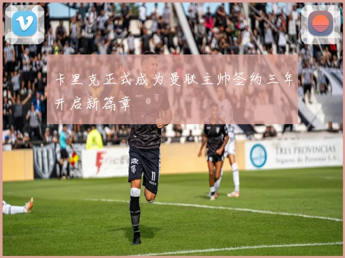 卡里克正式成为曼联主帅签约三年开启新篇章