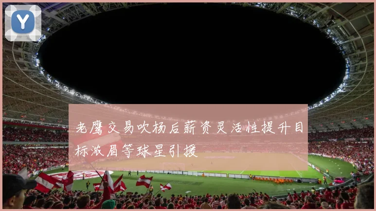 老鹰交易吹杨后薪资灵活性提升目标浓眉等球星引援