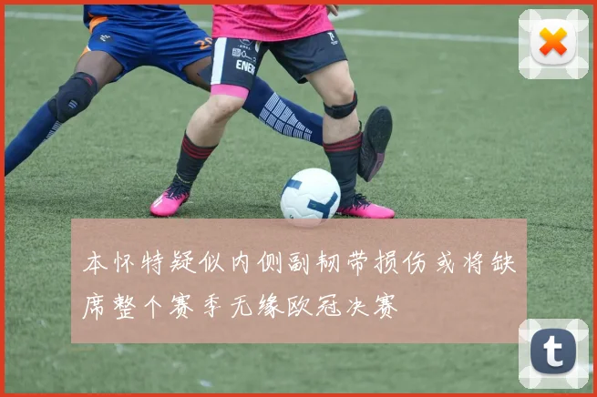 本怀特疑似内侧副韧带损伤或将缺席整个赛季无缘欧冠决赛