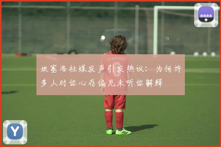 坎塞洛社媒发声引发热议：为何许多人对你心存偏见未听你解释