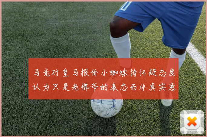 马竞对皇马报价小蜘蛛持怀疑态度认为只是老佛爷的表态而非真实意图