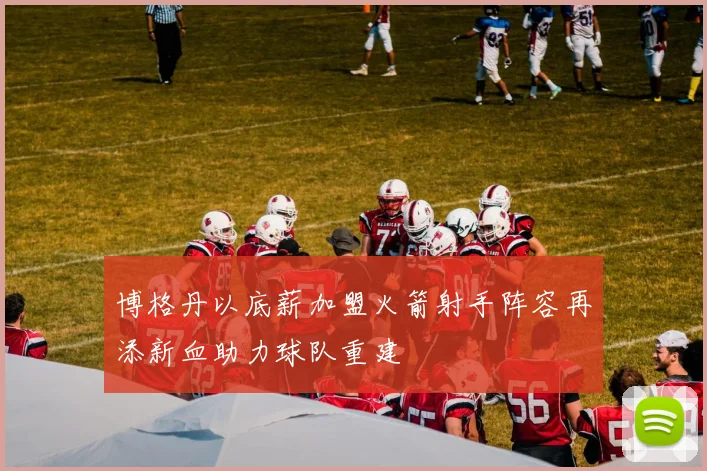 博格丹以底薪加盟火箭射手阵容再添新血助力球队重建