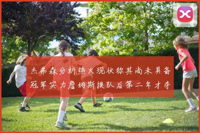 杰弗森分析热火现状称其尚未具备冠军实力詹姆斯换队后第二年才夺冠