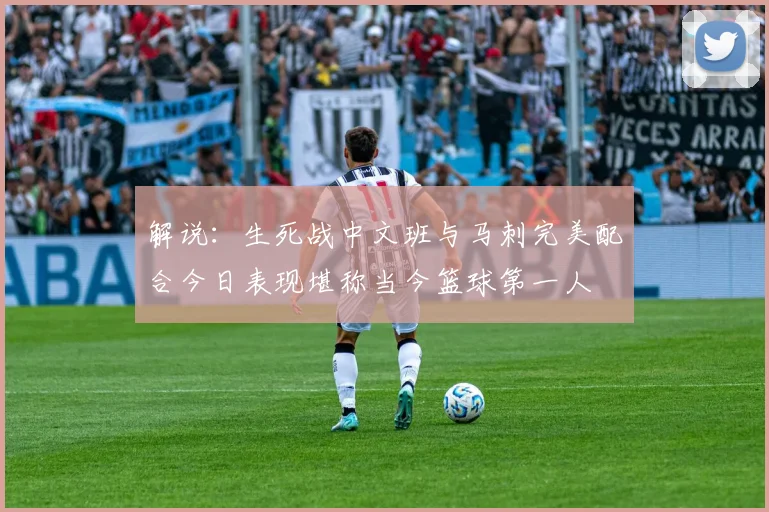 解说：生死战中文班与马刺完美配合今日表现堪称当今篮球第一人