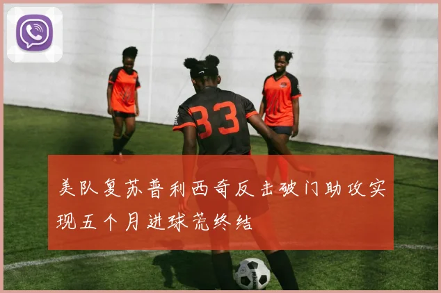 美队复苏普利西奇反击破门助攻实现五个月进球荒终结