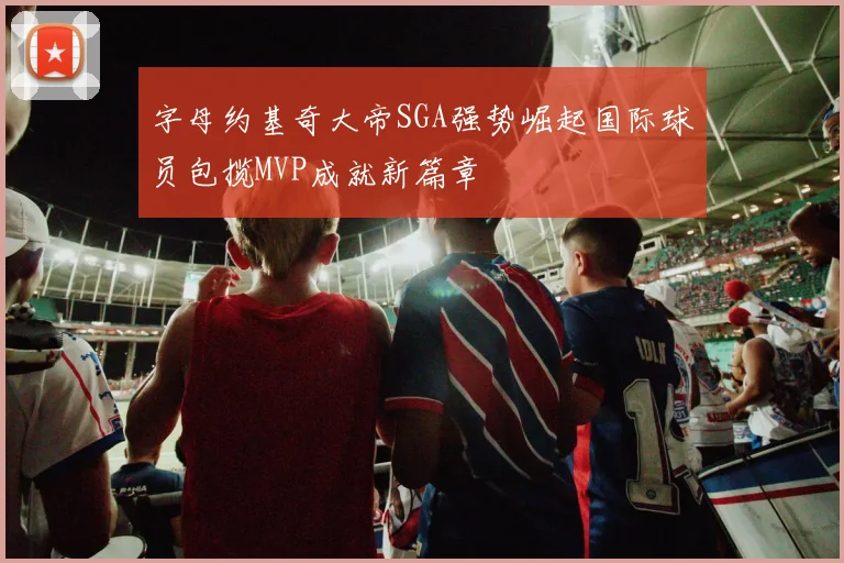 字母约基奇大帝SGA强势崛起国际球员包揽MVP成就新篇章