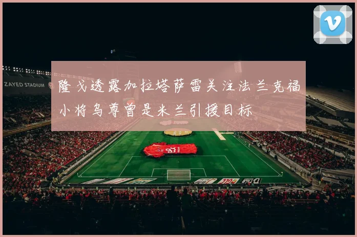 隆戈透露加拉塔萨雷关注法兰克福小将乌尊曾是米兰引援目标