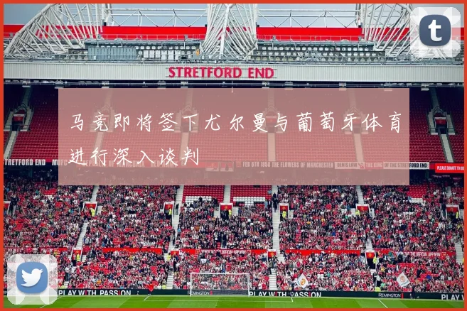 马竞即将签下尤尔曼与葡萄牙体育进行深入谈判