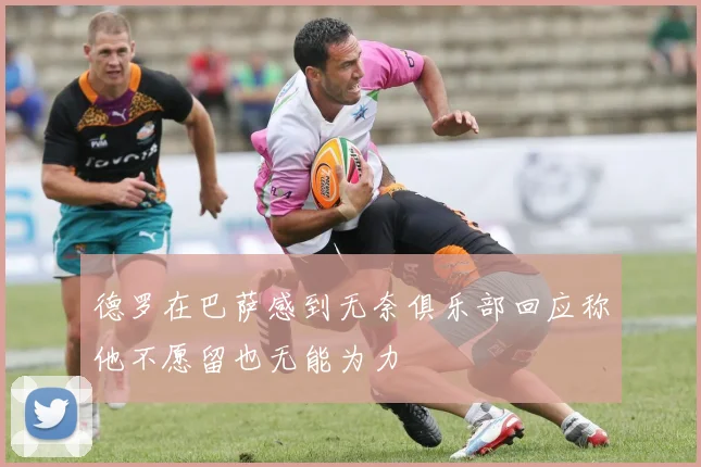 德罗在巴萨感到无奈俱乐部回应称他不愿留也无能为力