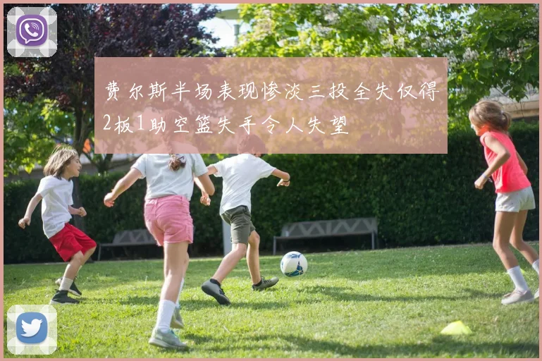 费尔斯半场表现惨淡三投全失仅得2板1助空篮失手令人失望