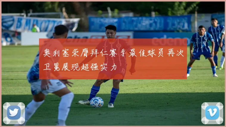 奥利塞荣膺拜仁赛季最佳球员再次卫冕展现超强实力