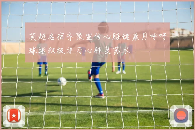 英超名宿齐聚宣传心脏健康月呼吁球迷积极学习心肺复苏术