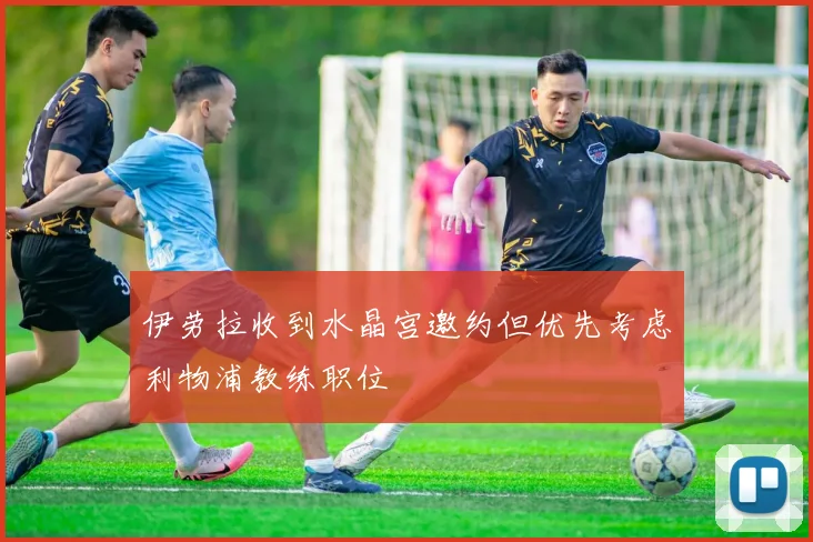 伊劳拉收到水晶宫邀约但优先考虑利物浦教练职位