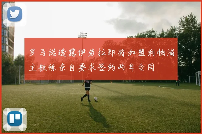 罗马诺透露伊劳拉即将加盟利物浦主教练亲自要求签约两年合同